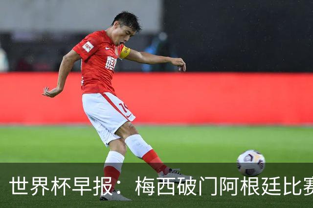 世界杯早报：梅西破门阿根廷比赛进加时 埃及点球淘汰澳大利亚