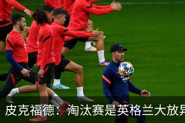 皮克福德：淘汰赛是英格兰大放异彩的时刻，我已准备好扑点球