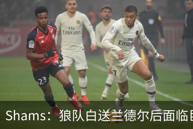 Shams：狼队白送兰德尔后面临巨大舆论压力 必须引进球星安抚华子